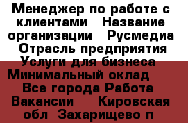 Менеджер по работе с клиентами › Название организации ­ Русмедиа › Отрасль предприятия ­ Услуги для бизнеса › Минимальный оклад ­ 1 - Все города Работа » Вакансии   . Кировская обл.,Захарищево п.